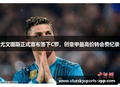 尤文图斯正式宣布签下C罗，创意甲最高价转会费纪录