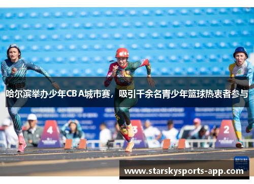 哈尔滨举办少年CBA城市赛，吸引千余名青少年篮球热衷者参与