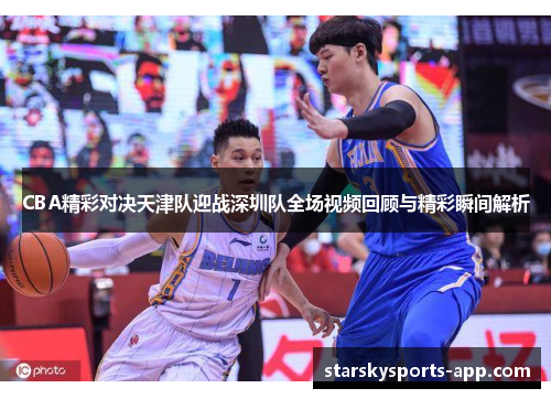 CBA精彩对决天津队迎战深圳队全场视频回顾与精彩瞬间解析