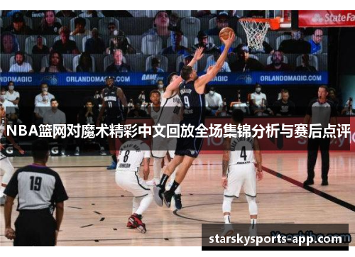 NBA篮网对魔术精彩中文回放全场集锦分析与赛后点评