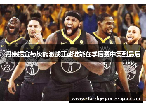 丹佛掘金与灰熊激战正酣谁能在季后赛中笑到最后 丹佛掘金与灰熊激战正酣谁能在季后赛中笑到最后