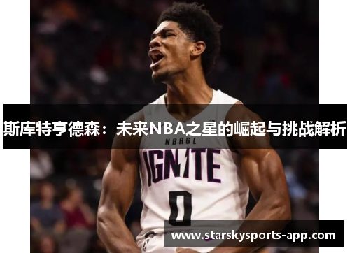 斯库特亨德森：未来NBA之星的崛起与挑战解析