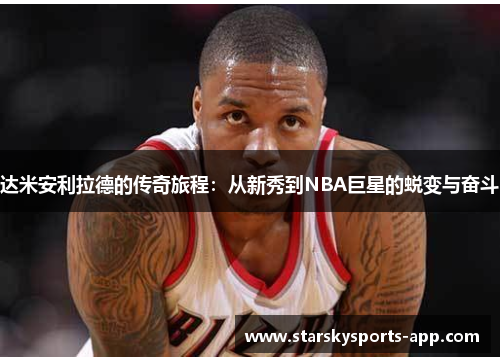达米安利拉德的传奇旅程：从新秀到NBA巨星的蜕变与奋斗