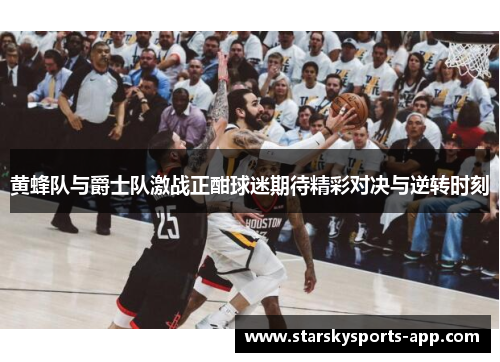 黄蜂队与爵士队激战正酣球迷期待精彩对决与逆转时刻 黄蜂队与爵士队激战正酣球迷期待精彩对决与逆转时刻