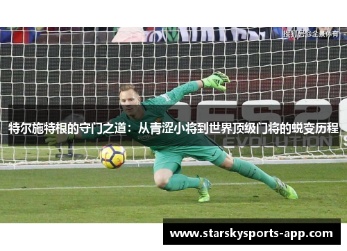 特尔施特根的守门之道:从青涩小将到世界顶级门将的蜕变历程 特尔施特根的守门之道:从青涩小将到世界顶级门将的蜕变历程
